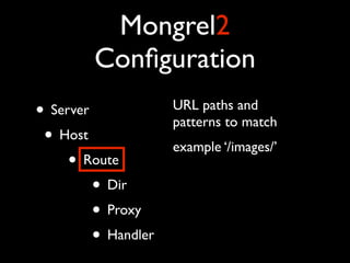 Mongrel2
           Conﬁguration
• Server            URL paths and
                    patterns to match
 • Host             example ‘/images/’
    • Route
        • Dir
        • Proxy
        • Handler
 