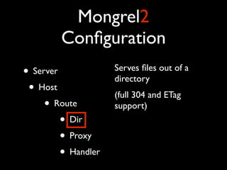 Mongrel2
        Conﬁguration
• Server             Serves ﬁles out of a
                     directory
 • Host              (full 304 and ETag
     • Route         support)
         • Dir
         • Proxy
         • Handler
 