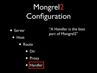 Mongrel2
        Conﬁguration
• Server             “A Handler is the best
                     part of Mongrel2”
 • Host
     • Route
         • Dir
         • Proxy
         • Handler
 
