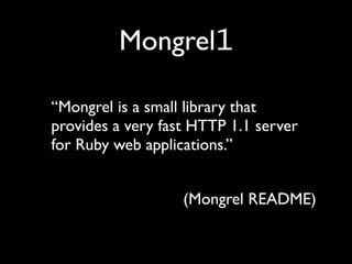 Mongrel1

“Mongrel is a small library that
provides a very fast HTTP 1.1 server
for Ruby web applications.”


                   (Mongrel README)
 
