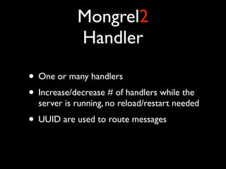 Mongrel2
            Handler

• One or many handlers
• Increase/decrease # of handlers while the
  server is running, no reload/restart needed
• UUID are used to route messages
 