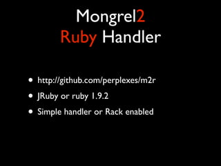 Mongrel2
        Ruby Handler

• http://github.com/perplexes/m2r
• JRuby or ruby 1.9.2
• Simple handler or Rack enabled
 