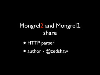 Mongrel2 and Mongrel1
        share
 • HTTP parser
 • author - @zedshaw
 