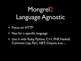 Mongrel2
       Language Agnostic
•   Focus on HTTP
•   Not for a speciﬁc language
•   Use it with Ruby, Python, C++, PHP, Haskell,
    Common Lisp, Perl, .NET, Clojure, Lua ...
 