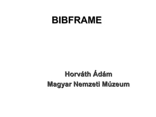 BIBFRAMEBIBFRAME
HorváthHorváth ÁdámÁdám
Magyar Nemzeti MúzeumMagyar Nemzeti Múzeum
 