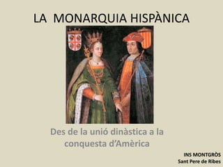 LA MONARQUIA HISPÀNICA
Des de la unió dinàstica a la
conquesta d’Amèrica
INS MONTGRÒS
Sant Pere de Ribes
 