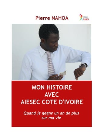Mon Histoire avec AIESEC COTE D’IVOIRE - Quand je gagne un an de plus sur ma vie
1
Pierre NAHOA ©Copyright Juin 2013
 