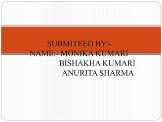 SUBMITEED BY:-
NAME:- MONIKA KUMARI
BISHAKHA KUMARI
ANURITA SHARMA
 