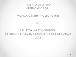 TRABAJO DE SISTEMA
PRESENTADO POR :
MONICA GISSETH ANGULO TORRES
11.1
LIC. AYDA MARY MOSQUERA
INSTITUCION EDUCATIVA FRANCISCO JOSE DE CALDAS
2015
 