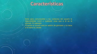 Sirve para comunicarles a los contactos del usuario la
disponibilidad móvil o cualquier cosa que a él se le
ocurran. Po ejemplo:
•Cuando el usuario esta en sesión de gimnasio y no tiene
a la mano su celular.
 