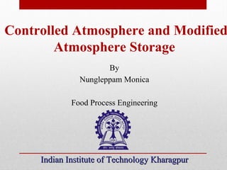 Controlled Atmosphere and Modified
Atmosphere Storage
By
Nungleppam Monica
Food Process Engineering
Indian Institute of Technology KharagpurIndian Institute of Technology Kharagpur
 