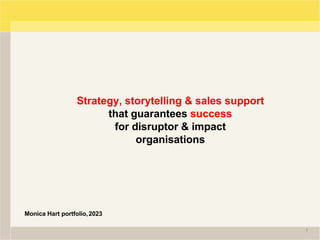 Strategy, storytelling & sales support
that guarantees success
for disruptor & impact
organisations
Monica Hart portfolio,2023
1
 
