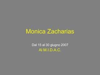 Monica Zacharias Dal 15 al 30 giugno 2007 Al M.I.D.A.C. 