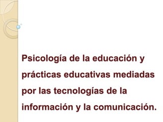 Psicología de la educación y
prácticas educativas mediadas
por las tecnologías de la
información y la comunicación.
 