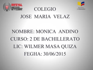 COLEGIO
JOSE MARIA VELAZ
NOMBRE: MONICA ANDINO
CURSO: 2 DE BACHILLERATO
LIC: WILMER MASA QUIZA
FEGHA: 30/06/2015
 