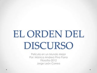 EL ORDEN DEL
  DISCURSO
   Película en un Mundo Mejor
  Por: Mónica Andrea Pino Parra
           Filosofia-2012
        Jorge León Correa
 