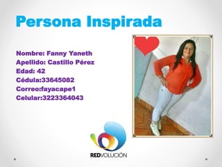 Persona Inspirada
Nombre: Fanny Yaneth
Apellido: Castillo Pérez
Edad: 42
Cédula:33645082
Correo:fayacape1
Celular:3223364043
FOTO