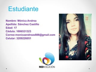 Estudiante
Nombre: Mónica Andrea
Apellido: Sánchez Castillo
Edad: 17
Cédula: 1006531323
Correo:monicaandreas888@gmail.com
Celular: 3209226051
 