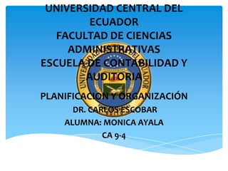 UNIVERSIDAD CENTRAL DEL
         ECUADOR
   FACULTAD DE CIENCIAS
     ADMINISTRATIVAS
ESCUELA DE CONTABILIDAD Y
        AUDITORIA
PLANIFICACION Y ORGANIZACIÓN
      DR. CARLOS ESCOBAR
    ALUMNA: MONICA AYALA
             CA 9-4
 