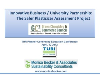 Innovative Business / University Partnership:
   The Safer Plasticizer Assessment Project




      TUR Planner Continuing Education Conference
                     April, 12 2012




                www.monicabecker.com
 