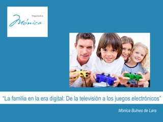 “La familia en la era digital: De la televisión a los juegos electrónicos”
Mónica Bulnes de Lara
 