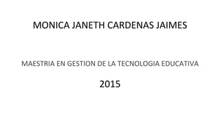 MONICA JANETH CARDENAS JAIMES
MAESTRIA EN GESTION DE LA TECNOLOGIA EDUCATIVA
2015
 
