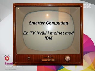 Smarter Computing

                         En TV Kväll i molnet med
                                  IBM




© 2012 IBM Corporation
 