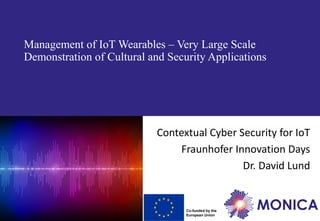 Co-funded by the
European Union
Management Of Networked IoT Wearables – Very Large Scale
Demonstration of Cultural Societal Applications
Contextual Cyber Security for IoT
Fraunhofer Innovation Days
Dr. David Lund
 