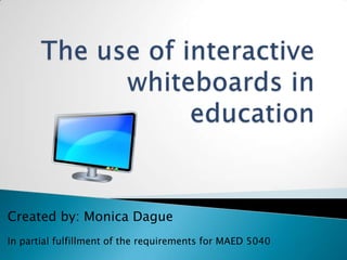 The use of interactive whiteboards in education Created by: Monica Dague In partial fulfillment of the requirements for MAED 5040 