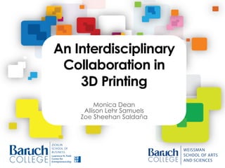 An Interdisciplinary
Collaboration in
3D Printing
Monica Dean
Allison Lehr Samuels
Zoe Sheehan Saldaña
 