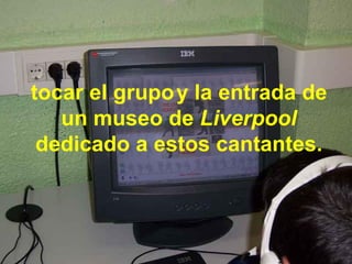 tocar el grupo   y la entrada de un museo de  Liverpool  dedicado a estos cantantes. 