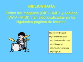 BIBLIOGRAFÍA Todas las imágenes (GIF - BMP)  y sonidos (WAV - MIDI), han sido localizadas en las siguientes páginas de Internet: http://www.liv.ac.uk http://thebeatles.com http://stevesbestles.com http://Kappa.ro http://monkey.sbay.org http://upv.es 