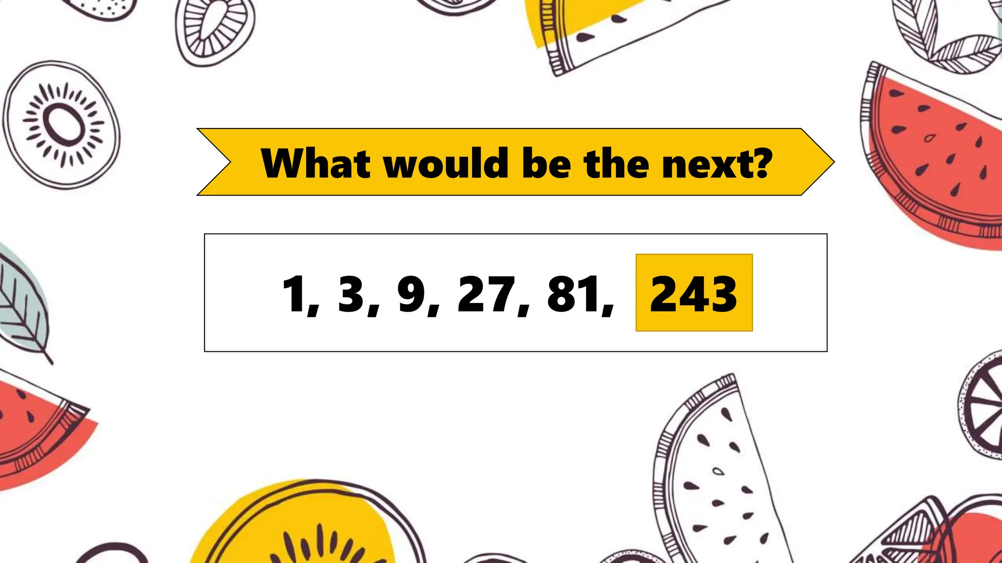 What would be the next?
1, 3, 9, 27, 81, 243
 