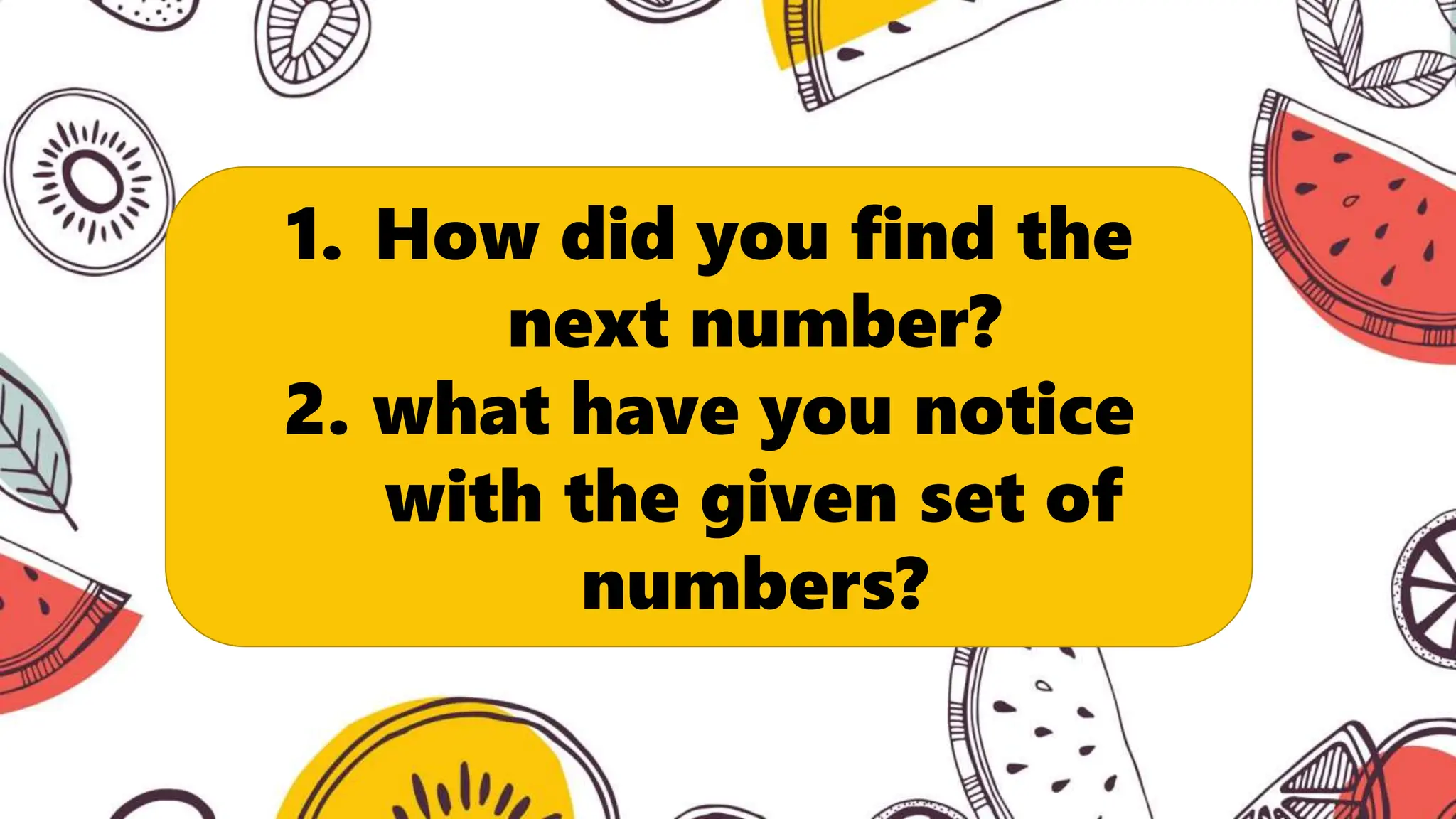 1. How did you find the
next number?
2. what have you notice
with the given set of
numbers?
 