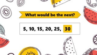 What would be the next?
5, 10, 15, 20, 25, 30
 