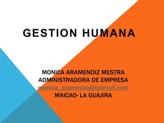 MONICA ARAMENDIZ MESTRA
ADMINISTRADORA DE EMPRESA
monica_aramestra@hotmail.com
MAICAO- LA GUAJIRA
GESTION HUMANA
 