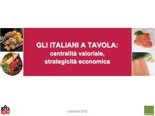 GLI ITALIANI A TAVOLA:
centralità valoriale,
strategicità economica
settembre 2013
 