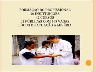 FORMAÇÃO DO PROFISSIONAL 29 INSTITUIÇÕES 47 CURSOS 02 PÚBLICAS COM 168 VAGAS LÓCUS DE ATUAÇÃO A MISÉRIA 