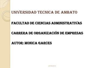 UNIVERSIDAD TECNICA DE AMBATO

FACULTAD DE CIENCIAS ADMINISTRATIVAS

Carrera de organización de empresas

AUTOR: MONICA GARCES




                  25/06/2012
 