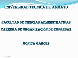 UNIVERSIDAD TECNICA DE AMBATO


FACULTAD DE CIENCIAS ADMINISTRATIVAS

CARRERA DE ORGANIZACIÓN DE EMPRESAS



              MONICA GARCES


 23/05/2012
 