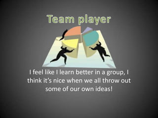 Team player I feel like I learn better in a group, I think it’s nice when we all throw out some of our own ideas! 