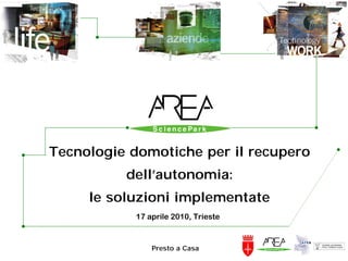 Tecnologie domotiche per il recupero
          dell’autonomia:
     le soluzioni implementate
            17 aprile 2010, Trieste



                Presto a Casa
 