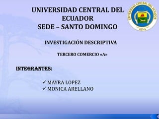 UNIVERSIDAD CENTRAL DEL ECUADOR SEDE – SANTO DOMINGO INVESTIGACIÓN DESCRIPTIVA TERCERO COMERCIO «A» INTEGRANTES: ,[object Object]