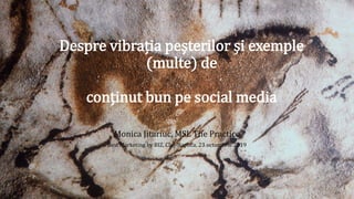 Despre vibrația peșterilor și exemple
(multe) de
conținut bun pe social media
Monica Jitariuc, MSL The Practice
Best Marketing by BIZ, Cluj-Napoca, 23 octombrie 2019
 