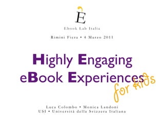 Rimini Fiera • 4 Marzo 2011




 Highly Engaging
eBook Experiencesids
                                     fo r k
     Luca Colombo • Monica Landoni
  USI • Università della Svizzera Italiana
 