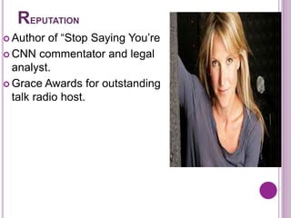 REPUTATION
 Author of “Stop Saying You’re Fine”
 CNN commentator and legal
analyst.
 Grace Awards for outstanding news
talk radio host.
 