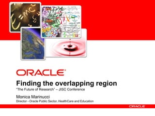 Finding the overlapping region “The Future of Research” – JISC Conference Monica Marinucci Director - Oracle Public Sector, HealthCare and Education 