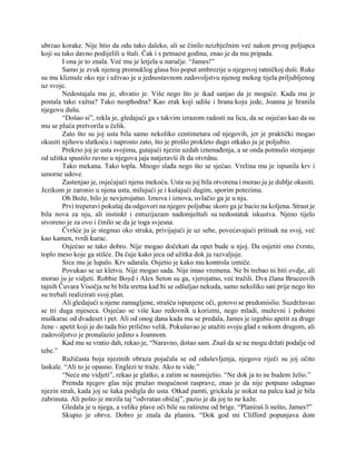 ubrzao korake. Nije htio da odu tako daleko, ali se činilo neizbježnim već nakon prvog poljupca
koji su tako davno podijelili u štali. Čak i s petnaest godina, znao je da mu pripada.
I ona je to znala. Već mu je letjela u naručje. “James!”
Samo je zvuk njenog promuklog glasa bio poput ambrozije u njegovoj ratničkoj duši. Ruke
su mu kliznule oko nje i uživao je u jednostavnom zadovoljstvu njenog mekog tijela priljubljenog
uz svoje.
Nedostajala mu je, shvatio je. Više nego što je ikad sanjao da je moguće. Kada mu je
postala tako važna? Tako neophodna? Kao zrak koji udiše i hrana koju jede, Joanna je hranila
njegovu dušu.
“Došao si”, rekla je, gledajući ga s takvim izrazom radosti na licu, da se osjećao kao da su
mu se pluća pretvorila u čelik.
Zato što su joj usta bila samo nekoliko centimetara od njegovih, jer je praktički mogao
okusiti njihovu slatkoću i naprosto zato, što je prošlo prokleto dugo otkako ju je poljubio.
Prekrio joj je usta svojima, gutajući njezin uzdah iznenađenja, a se onda potmulo stenjanje
od užitka spustilo ravno u njegova jaja natjeravši ih da otvrdnu.
Tako mekana. Tako topla. Mnogo slađa nego što se sjećao. Vrelina mu je ispunila krv i
umorne udove.
Zastenjao je, osjećajući njenu mekoću. Usta su joj bila otvorena i morao ju je dublje okusiti.
Jezikom je zaronio u njena usta, milujući je i kušajući dugim, sporim potezima.
Oh Bože, bilo je nevjerojatno. Iznova i iznova, uvlačio ga je u nju.
Prvi treperavi pokušaj da odgovori na njegov poljubac skoro ga je bacio na koljena. Strast je
bila nova za nju, ali instinkt i entuzijazam nadomještali su nedostatak iskustva. Njeno tijelo
stvoreno je za ovo i činilo se da je toga svjesna.
Čvršće ju je stegnuo oko struka, privijajući je uz sebe, povećavajući pritisak na svoj, već
kao kamen, tvrdi kurac.
Osjećao se tako dobro. Nije mogao dočekati da opet bude u njoj. Da osjetiti ono čvrsto,
toplo meso koje ga stišće. Da čuje kako jeca od užitka dok ju razvaljuje.
Srce mu je lupalo. Krv udarala. Osjetio je kako mu kontrola izmiče.
Povukao se uz kletvu. Nije mogao sada. Nije imao vremena. Ne bi trebao ni biti ovdje, ali
morao ju je vidjeti. Robbie Boyd i Alex Seton su ga, vjerojatno, već tražili. Dva člana Bruceovih
tajnih Čuvara Visočja ne bi bila sretna kad bi se odšuljao nekuda, samo nekoliko sati prije nego što
su trebali realizirati svoj plan.
Ali gledajući u njene zamagljene, strašću ispunjene oči, gotovo se predomislio. Suzdržavao
se tri duga mjeseca. Osjećao se više kao redovnik u korizmi, nego mladi, muževni i pohotni
muškarac od dvadeset i pet. Ali od onog dana kada mu se predala, James je izgubio apetit za druge
žene - apetit koji je do tada bio prilično velik. Pokušavao je utažiti svoju glad s nekom drugom, ali
zadovoljstvo je pronalazio jedino s Joannom.
Kad mu se vratio dah, rekao je, “Naravno, došao sam. Znaš da se ne mogu držati podalje od
tebe.”
Ružičasta boja njezinih obraza pojačala se od oduševljenja, njegove riječi su joj očito
laskale. “Ali to je opasno. Englezi te traže. Ako te vide.”
“Neće me vidjeti”, rekao je glatko, a zatim se nasmiješio. “Ne dok ja to ne budem želio.”
Premda njegov glas nije pružao mogućnost rasprave, znao je da nije potpuno odagnao
njezin strah, kada joj se šaka podigla do usta. Otkad pamti, grickala je nokat na palcu kad je bila
zabrinuta. Ali pošto je mrzila taj “odvratan običaj”, pazio je da joj to ne kaže.
Gledala je u njega, a velike plave oči bile su raširene od brige. “Planiraš li nešto, James?”
Skupio je obrve. Dobro je znala da planira. “Dok god mi Clifford popunjava dom
 