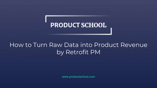 How to Turn Raw Data into Product Revenue
by Retrofit PM
www.productschool.com
 