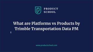 www.productschool.com
What are Platforms vs Products by
Trimble Transportation Data PM
 